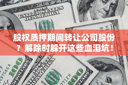 济南股权质押期间转让公司股份？解除时躲开这些血泪坑！