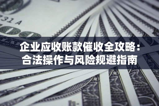 济南企业应收账款催收全攻略：合法操作与风险规避指南