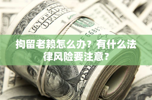 济南拘留老赖怎么办？有什么法律风险要注意？