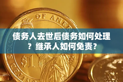 济南债务人去世后债务如何处理？继承人如何免责？