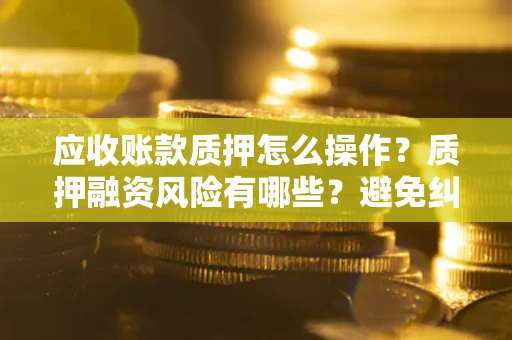 济南应收账款质押怎么操作？质押融资风险有哪些？避免纠纷高效融资技巧