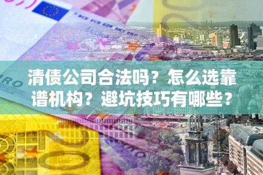 济南清债公司合法吗？怎么选靠谱机构？避坑技巧有哪些？