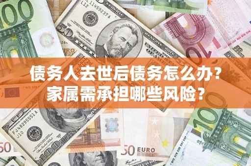 济南债务人去世后债务怎么办？家属需承担哪些风险？