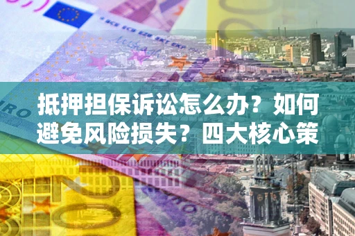 济南抵押担保诉讼怎么办？如何避免风险损失？四大核心策略全解读
