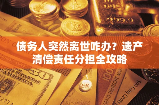 济南债务人突然离世咋办？遗产清偿责任分担全攻略