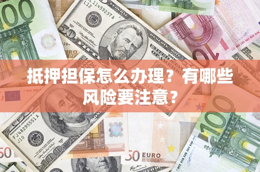 济南抵押担保怎么办理？有哪些风险要注意？