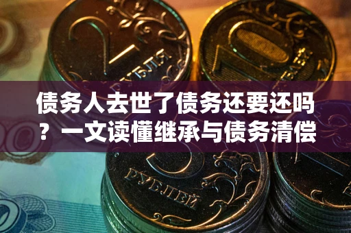 济南债务人去世了债务还要还吗？一文读懂继承与债务清偿