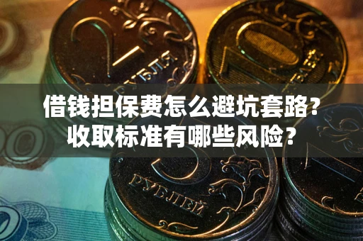 济南借钱担保费怎么避坑套路?收取标准有哪些风险? 济南借钱担保费怎么避坑套路?收取标准有哪些风险?
