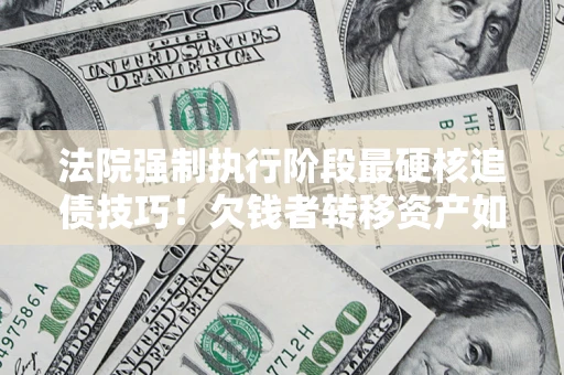 济南法院强制执行阶段最硬核追债技巧！欠钱者转移资产如何破解？