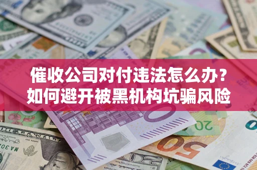 济南催收公司对付违法怎么办？如何避开被黑机构坑骗风险