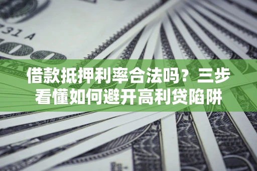 济南借款抵押利率合法吗？三步看懂如何避开高利贷陷阱