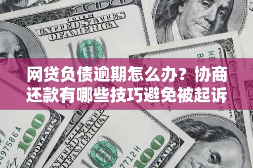 济南网贷负债逾期怎么办？协商还款有哪些技巧避免被起诉？