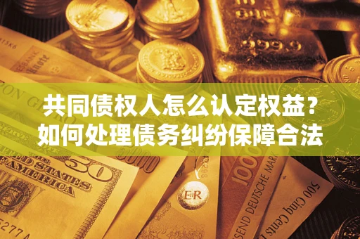 济南共同债权人怎么认定权益？如何处理债务纠纷保障合法权益？