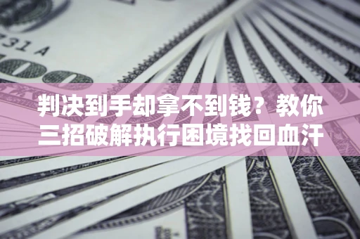 济南判决到手却拿不到钱？教你三招破解执行困境找回血汗钱