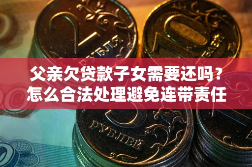 济南父亲欠贷款子女需要还吗？怎么合法处理避免连带责任？