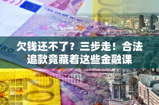 济南欠钱还不了？三步走！合法追款竟藏着这些金融课
