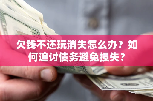 济南欠钱不还玩消失怎么办？如何追讨债务避免损失？