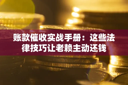 济南账款催收实战手册：这些法律技巧让老赖主动还钱