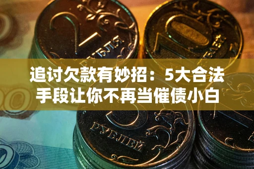 济南追讨欠款有妙招：5大合法手段让你不再当催债小白