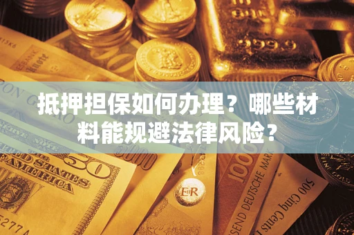 济南抵押担保如何办理？哪些材料能规避法律风险？