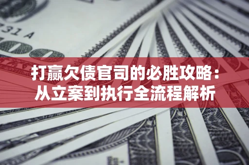 济南打赢欠债官司的必胜攻略：从立案到执行全流程解析