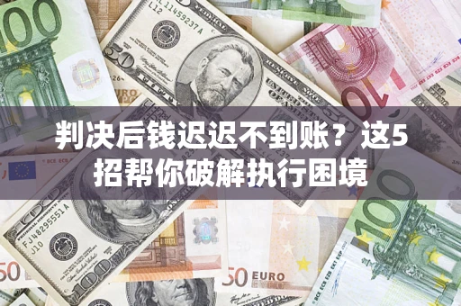 济南判决后钱迟迟不到账？这5招帮你破解执行困境
