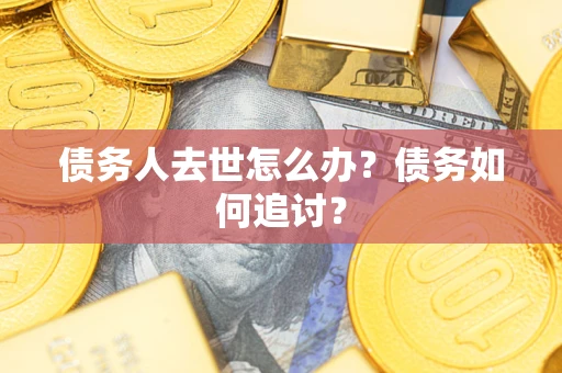 济南债务人去世怎么办？债务如何追讨？