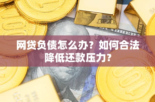 济南网贷负债怎么办？如何合法降低还款压力？