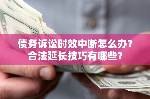 济南债务诉讼时效中断怎么办？合法延长技巧有哪些？