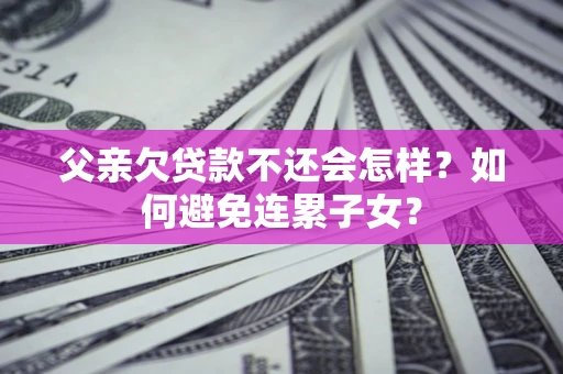 济南父亲欠贷款不还会怎样？如何避免连累子女？