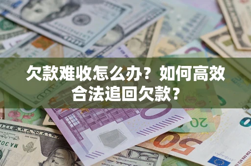 济南欠款难收怎么办？如何高效合法追回欠款？