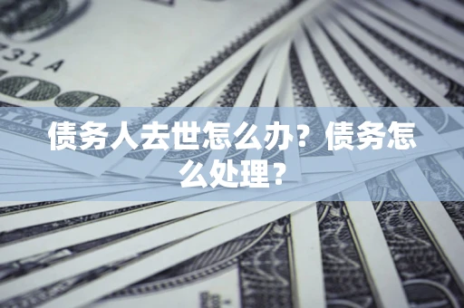 济南债务人去世怎么办？债务怎么处理？