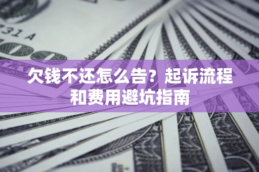 济南欠钱不还怎么告?起诉流程和费用避坑指南 济南欠钱不还怎么告?起诉流程和费用避坑指南
