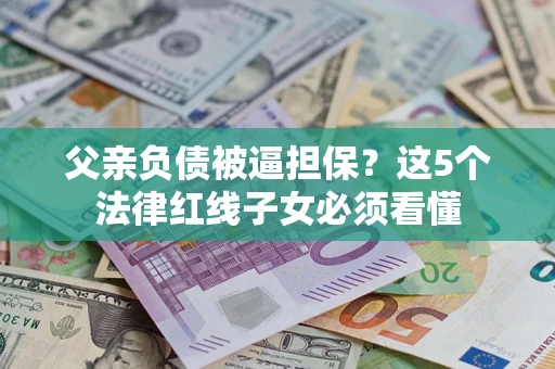 济南父亲负债被逼担保？这5个法律红线子女必须看懂