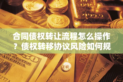 济南合同债权转让流程怎么操作？债权转移协议风险如何规避？