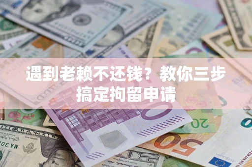 济南遇到老赖不还钱？教你三步搞定拘留申请