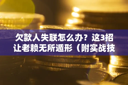济南欠款人失联怎么办？这3招让老赖无所遁形（附实战技巧）