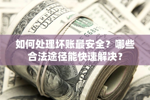济南如何处理坏账最安全？哪些合法途径能快速解决？