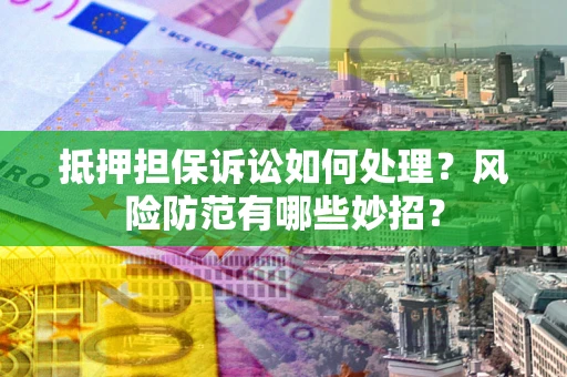 济南抵押担保诉讼如何处理？风险防范有哪些妙招？
