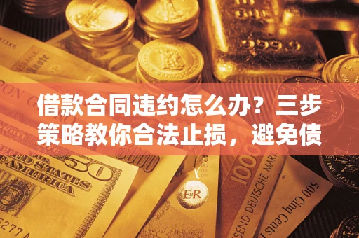 济南借款合同违约怎么办？三步策略教你合法止损，避免债务危机升级