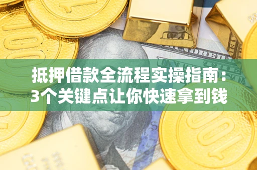 济南抵押借款全流程实操指南：3个关键点让你快速拿到钱