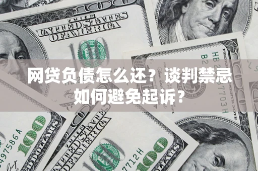 济南网贷负债怎么还？谈判禁忌如何避免起诉？
