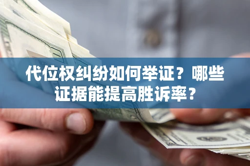 济南代位权纠纷如何举证？哪些证据能提高胜诉率？