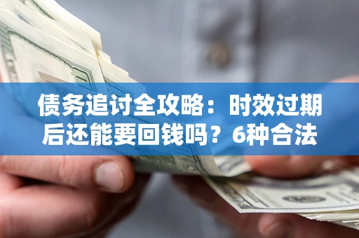 济南债务追讨全攻略：时效过期后还能要回钱吗？6种合法手段助你维权