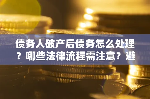 济南债务人破产后债务怎么处理？哪些法律流程需注意？避免踩坑指南