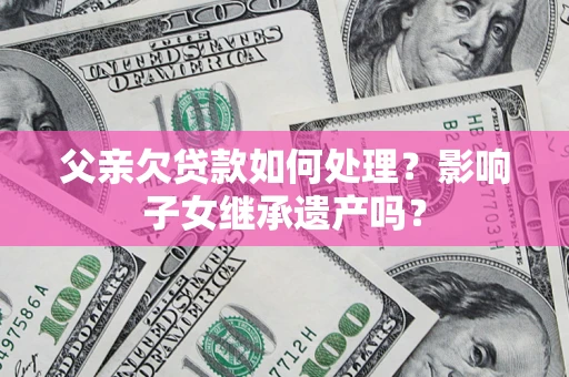 济南父亲欠贷款如何处理?影响子女继承遗产吗? 济南父亲欠贷款如何处理?影响子女继承遗产吗?