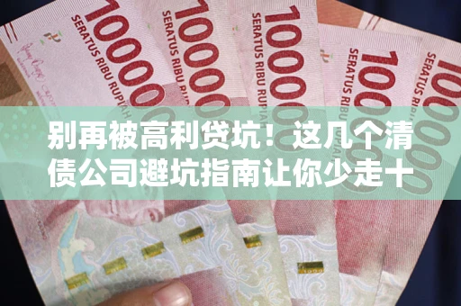 济南别再被高利贷坑！这几个清债公司避坑指南让你少走十年弯路