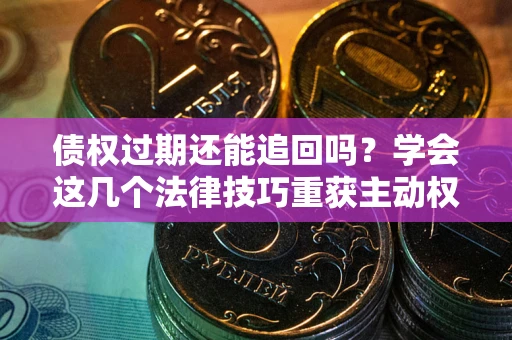 济南债权过期还能追回吗？学会这几个法律技巧重获主动权