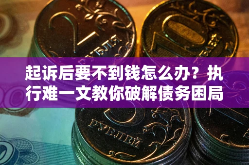 济南起诉后要不到钱怎么办？执行难一文教你破解债务困局