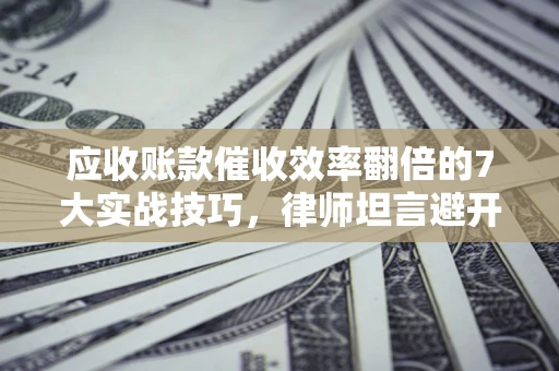 济南应收账款催收效率翻倍的7大实战技巧，律师坦言避开这些法律雷区最关键